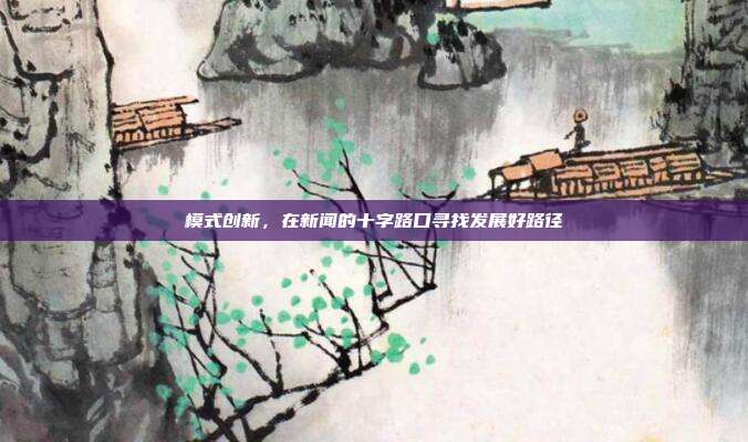 模式创新，在新闻的十字路口寻找发展好路径