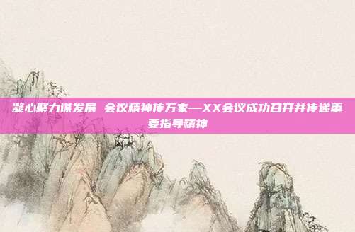 凝心聚力谋发展 会议精神传万家—XX会议成功召开并传递重要指导精神