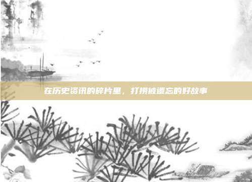 在历史资讯的碎片里,打捞被遗忘的好故事
