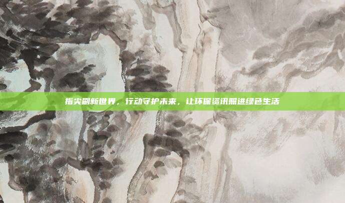 指尖刷新世界,行动守护未来,让环保资讯照进绿色生活