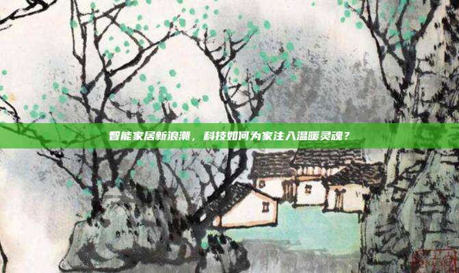 智能家居新浪潮，科技如何为家注入温暖灵魂？