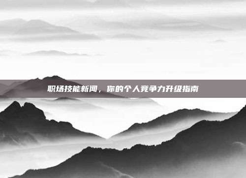 职场技能新闻，你的个人竞争力升级指南