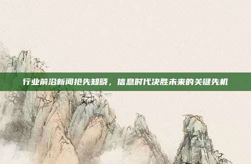 行业前沿新闻抢先知晓，信息时代决胜未来的关键先机