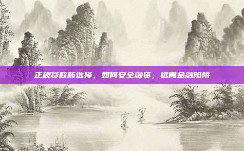 正规贷款新选择,如何安全融资,远离金融陷阱