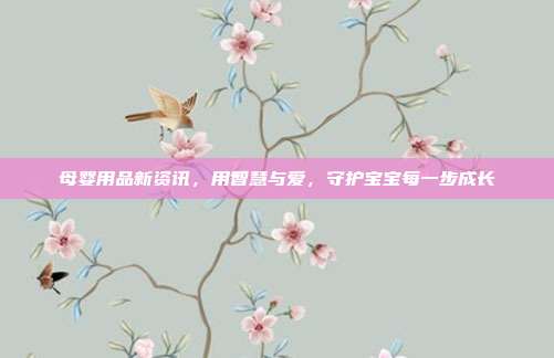 母婴用品新资讯，用智慧与爱，守护宝宝每一步成长
