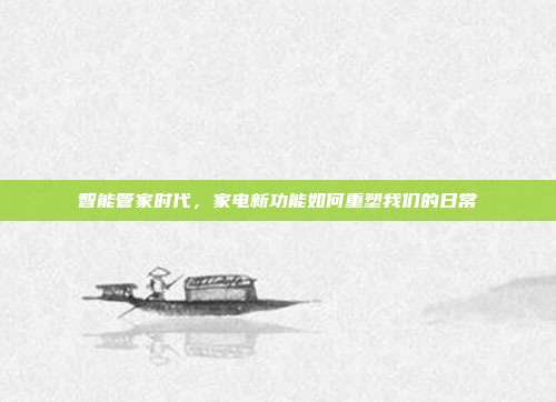 智能管家时代，家电新功能如何重塑我们的日常