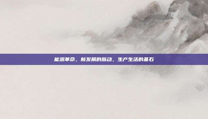 能源革命，新发展的脉动，生产生活的基石