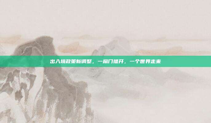 出入境政策新调整，一扇门推开，一个世界走来