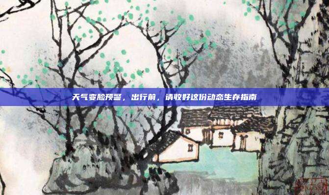 天气变脸预警，出行前，请收好这份动态生存指南