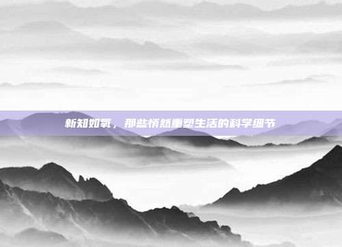 新知如氧，那些悄然重塑生活的科学细节