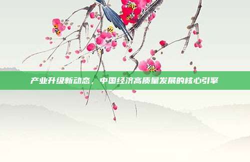 产业升级新动态,中国经济高质量发展的核心引擎
