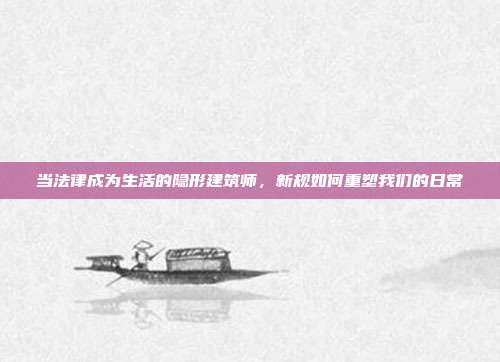 当法律成为生活的隐形建筑师,新规如何重塑我们的日常