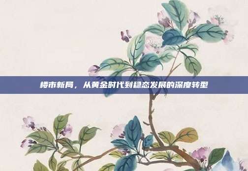 楼市新局,从黄金时代到稳态发展的深度转型