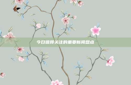 今日值得关注的重要新闻盘点