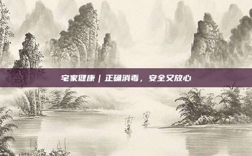 宅家健康|正确消毒,安全又放心