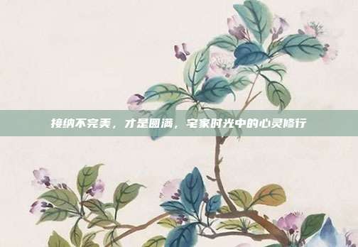 接纳不完美,才是圆满,宅家时光中的心灵修行