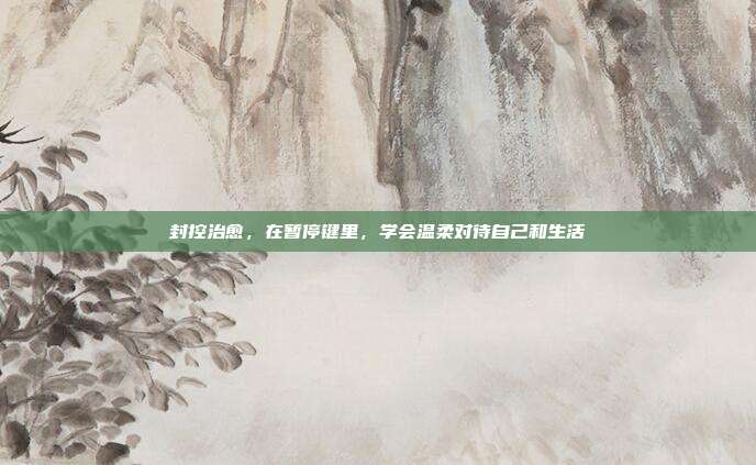 封控治愈,在暂停键里,学会温柔对待自己和生活
