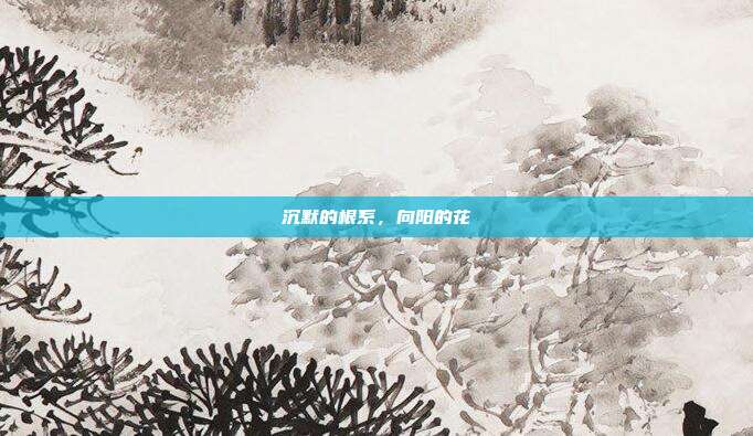 沉默的根系,向阳的花
