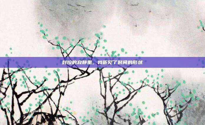 封控的寂静里，我听见了时间的形状