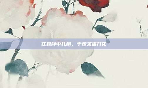 在寂静中扎根,于未来里开花