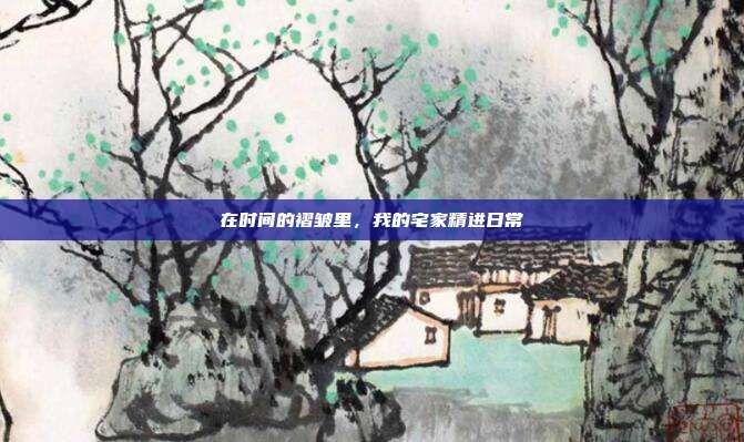 在时间的褶皱里,我的宅家精进日常