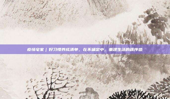 疫情宅家|好习惯养成清单,在不确定中,重建生活的秩序感