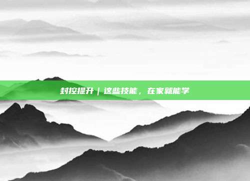 封控提升|这些技能,在家就能学