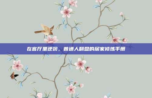 在客厅里逆袭,普通人翻盘的居家修炼手册