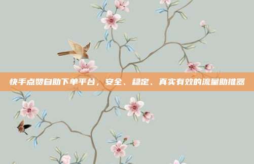 快手点赞自助下单平台,安全、稳定、真实有效的流量助推器