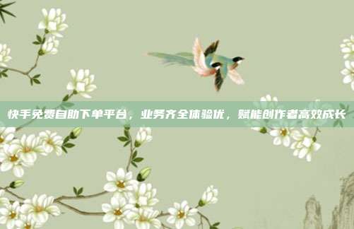 快手免费自助下单平台,业务齐全体验优,赋能创作者高效成长