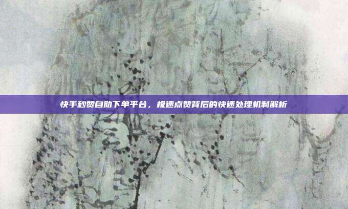快手秒赞自助下单平台,极速点赞背后的快速处理机制解析