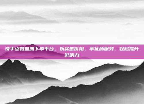 快手点赞自助下单平台,以实惠价格,享优质服务,轻松提升影响力