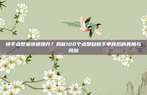快手点赞量快速提升?揭秘100个点赞自助下单背后的真相与风险