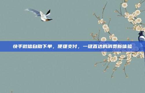 快手微信自助下单，便捷支付，一键直达的消费新体验