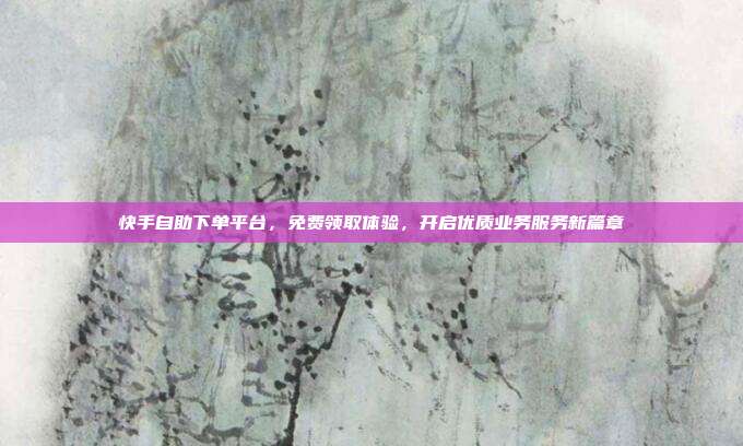 快手自助下单平台,免费领取体验,开启优质业务服务新篇章