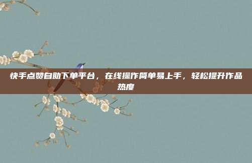 快手点赞自助下单平台,在线操作简单易上手,轻松提升作品热度
