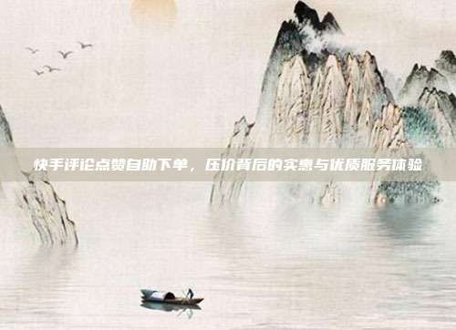 快手评论点赞自助下单,压价背后的实惠与优质服务体验