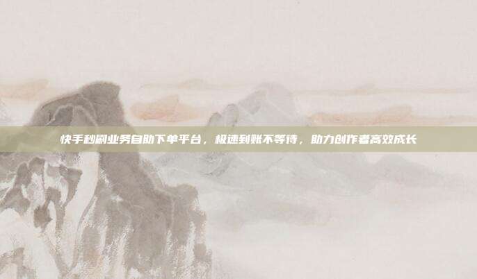 快手秒刷业务自助下单平台,极速到账不等待,助力创作者高效成长