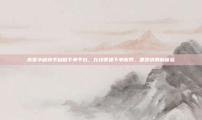 南笙小店快手自助下单平台,在线便捷下单服务,重塑消费新体验