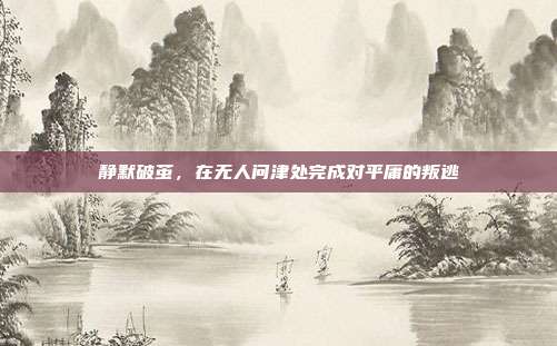 静默破茧,在无人问津处完成对平庸的叛逃