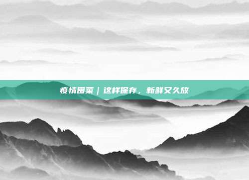 疫情囤菜｜这样保存，新鲜又久放