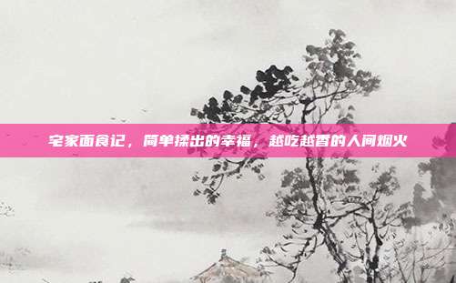 宅家面食记,简单揉出的幸福,越吃越香的人间烟火