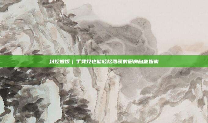 封控做饭|手残党也能轻松驾驭的厨房自救指南