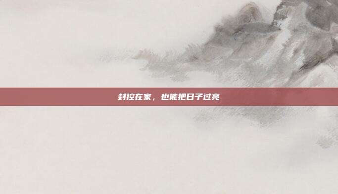 封控在家，也能把日子过亮