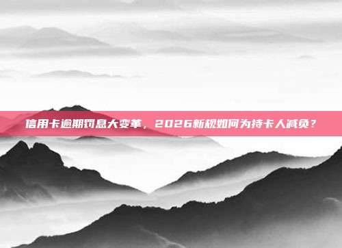 信用卡逾期罚息大变革,2026新规如何为持卡人减负?