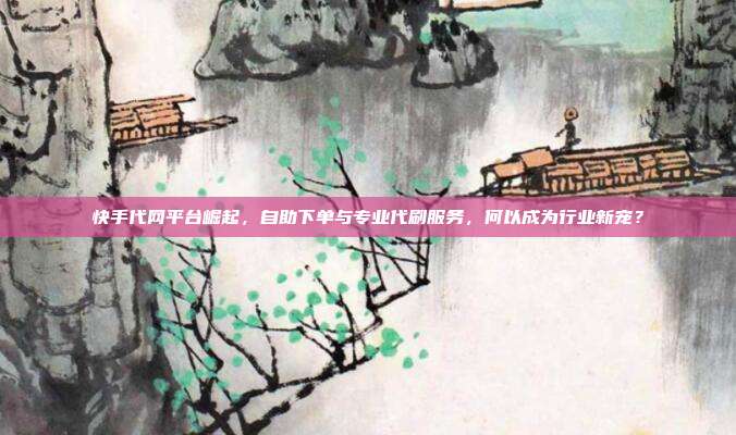 快手代网平台崛起，自助下单与专业代刷服务，何以成为行业新宠？
