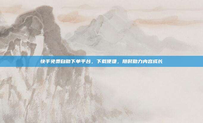 快手免费自助下单平台，下载便捷，随时助力内容成长