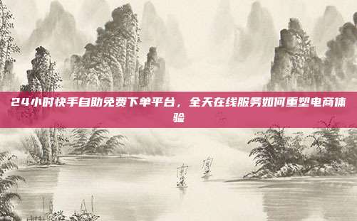 24小时快手自助免费下单平台，全天在线服务如何重塑电商体验