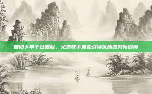 自助下单平台崛起，免费快手体验引领优质服务新浪潮