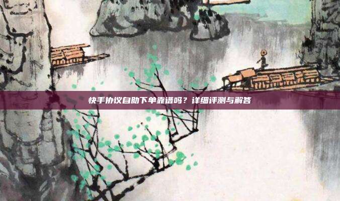 快手协议自助下单靠谱吗？详细评测与解答